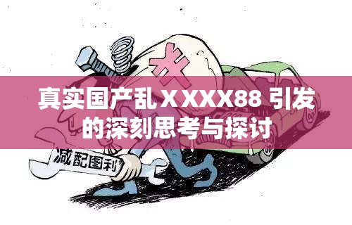 真实国产乱ⅩXXX88 引发的深刻思考与探讨