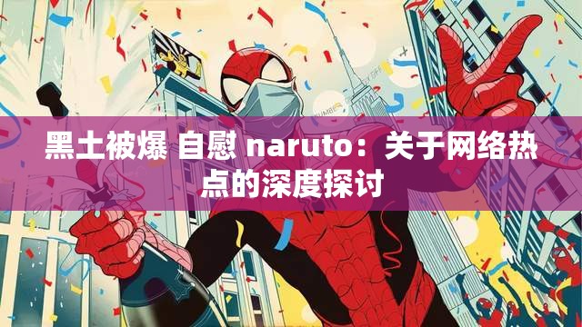 黑土被爆 自慰 naruto：关于网络热点的深度探讨
