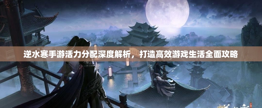 逆水寒手游活力分配深度解析，打造高效游戏生活全面攻略