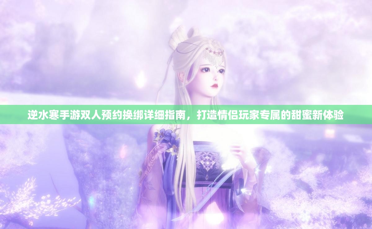 逆水寒手游双人预约换绑详细指南，打造情侣玩家专属的甜蜜新体验