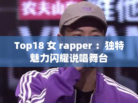 Top18 女 rapper ：独特魅力闪耀说唱舞台