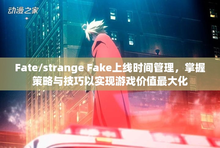 Fate/strange Fake上线时间管理，掌握策略与技巧以实现游戏价值最大化