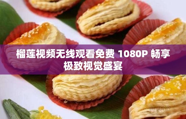 榴莲视频无线观看免费 1080P 畅享极致视觉盛宴