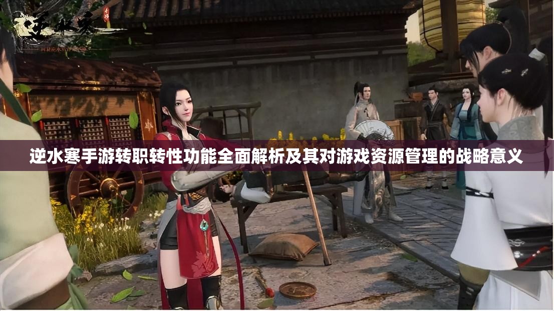 逆水寒手游转职转性功能全面解析及其对游戏资源管理的战略意义