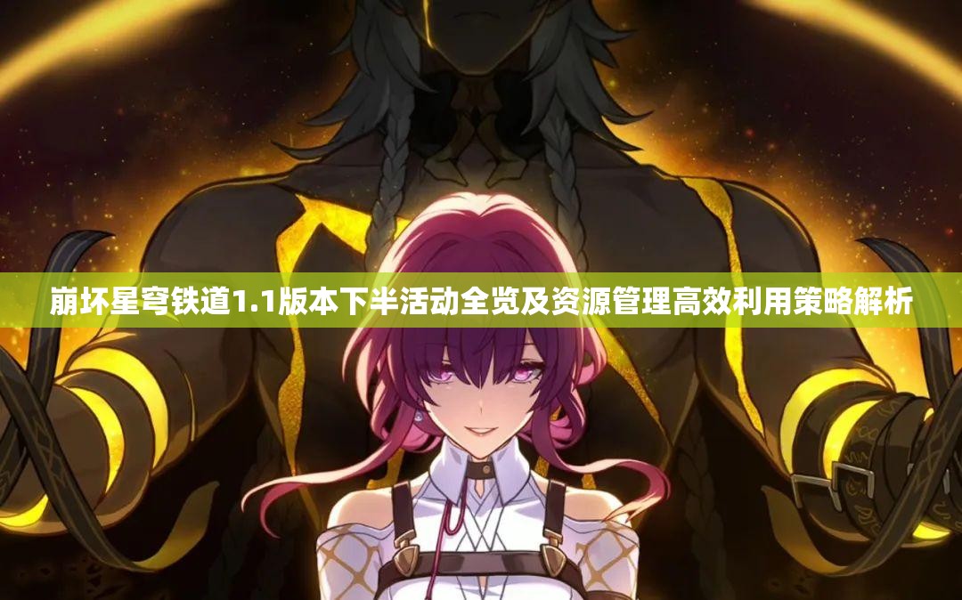 崩坏星穹铁道1.1版本下半活动全览及资源管理高效利用策略解析