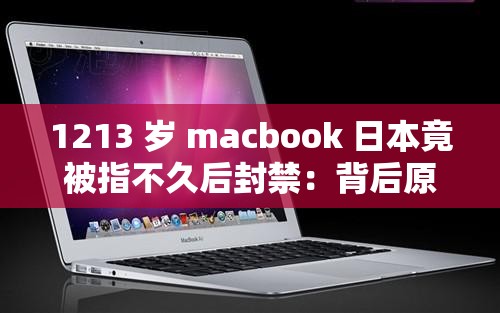 1213 岁 macbook 日本竟被指不久后封禁：背后原因引人深思
