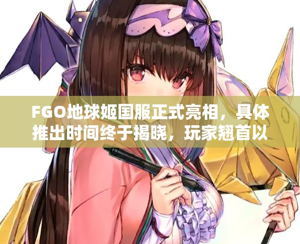 FGO地球姬国服正式亮相，具体推出时间终于揭晓，玩家翘首以盼！