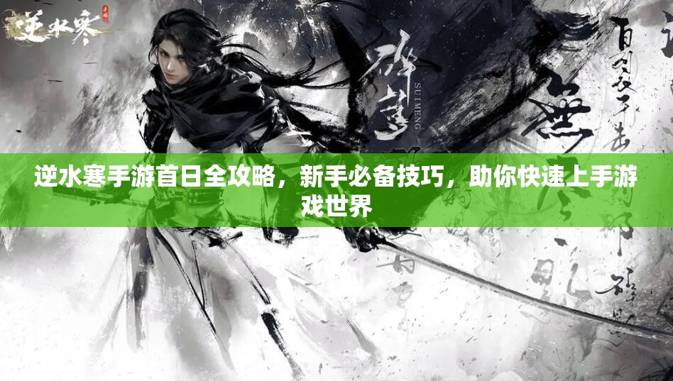 逆水寒手游首日全攻略，新手必备技巧，助你快速上手游戏世界