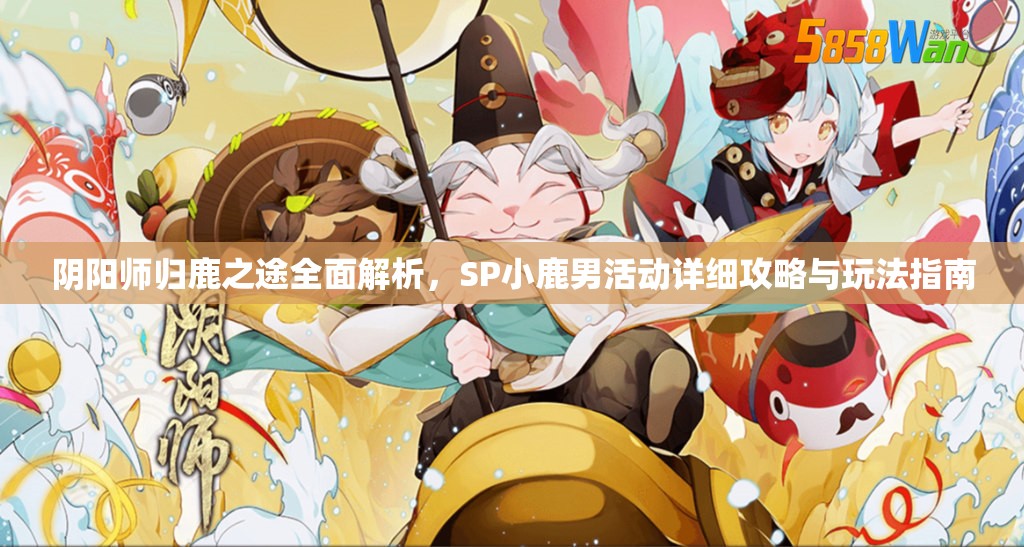 阴阳师归鹿之途全面解析，SP小鹿男活动详细攻略与玩法指南