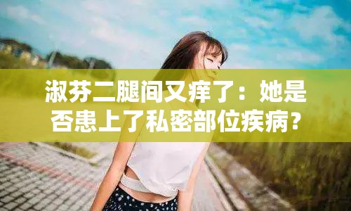 淑芬二腿间又痒了：她是否患上了私密部位疾病？