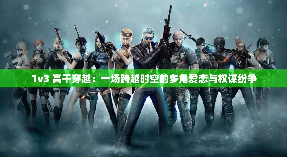 1v3 高干穿越：一场跨越时空的多角爱恋与权谋纷争