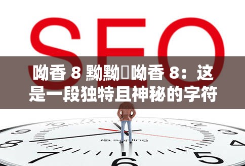 呦香 8 黝黝狖呦香 8：这是一段独特且神秘的字符组合