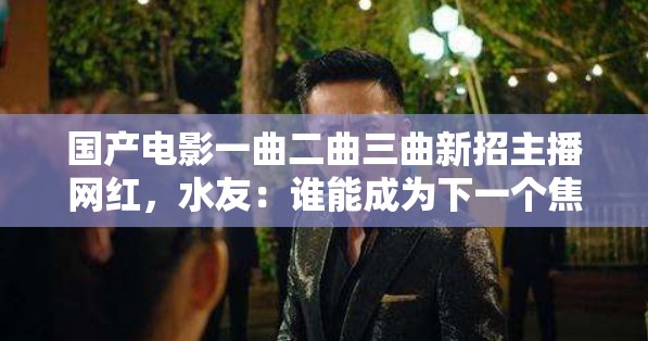国产电影一曲二曲三曲新招主播网红，水友：谁能成为下一个焦点？
