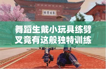 舞蹈生戴小玩具练劈叉竟有这般独特训练方式