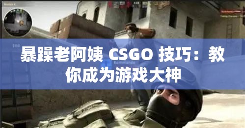暴躁老阿姨 CSGO 技巧：教你成为游戏大神