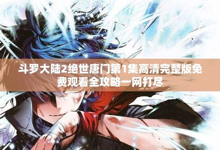 斗罗大陆2绝世唐门第1集高清完整版免费观看全攻略一网打尽