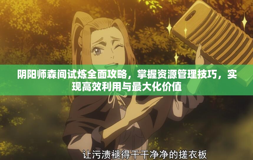 阴阳师森间试炼全面攻略，掌握资源管理技巧，实现高效利用与最大化价值