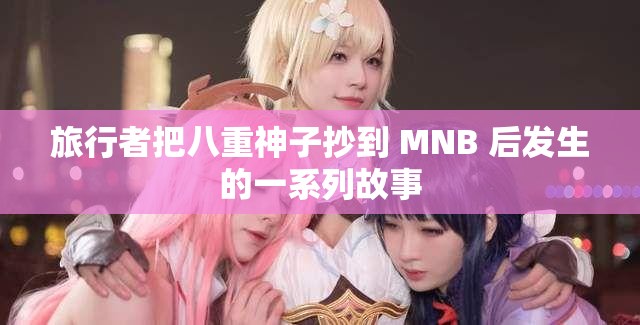 旅行者把八重神子抄到 MNB 后发生的一系列故事