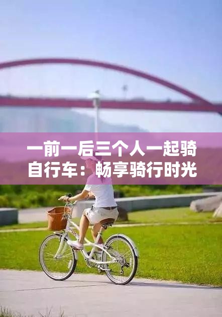 一前一后三个人一起骑自行车：畅享骑行时光中的欢乐与陪伴