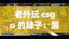 老外玩 csgo 的妹子：展现非凡游戏技巧与魅力之旅
