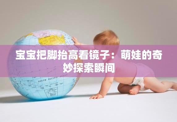 宝宝把脚抬高看镜子：萌娃的奇妙探索瞬间