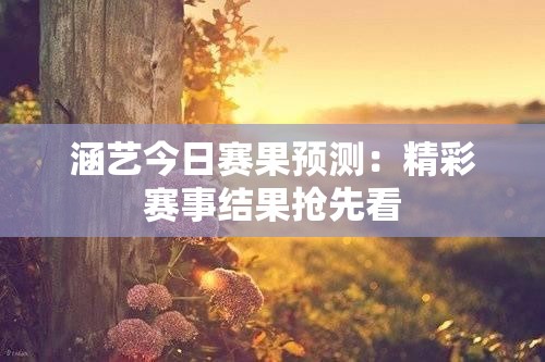 涵艺今日赛果预测：精彩赛事结果抢先看