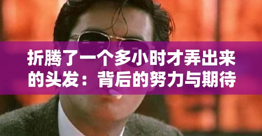折腾了一个多小时才弄出来的头发：背后的努力与期待