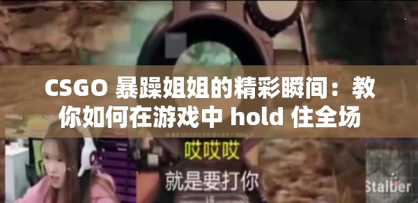 CSGO 暴躁姐姐的精彩瞬间：教你如何在游戏中 hold 住全场