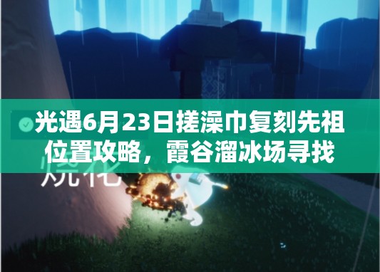 光遇6月23日搓澡巾复刻先祖位置攻略，霞谷溜冰场寻找方法及资源管理高效利用策略