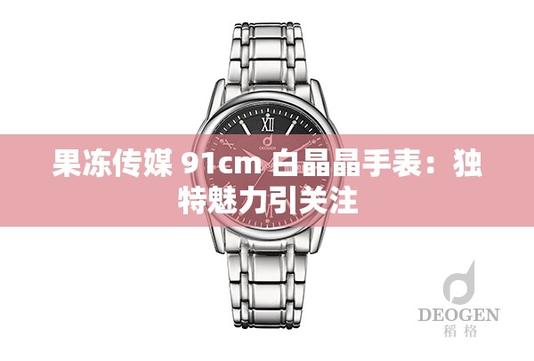 果冻传媒 91cm 白晶晶手表：独特魅力引关注