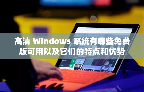 高清 Windows 系统有哪些免费版可用以及它们的特点和优势