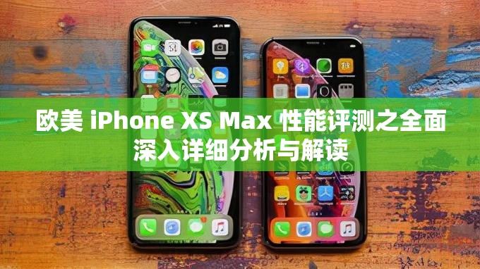 欧美 iPhone XS Max 性能评测之全面深入详细分析与解读