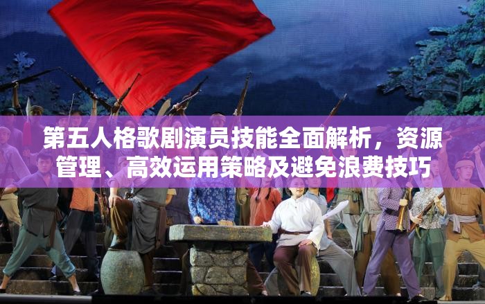 第五人格歌剧演员技能全面解析，资源管理、高效运用策略及避免浪费技巧