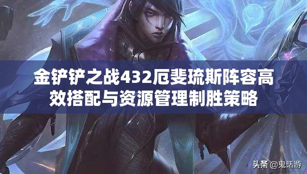 金铲铲之战432厄斐琉斯阵容高效搭配与资源管理制胜策略