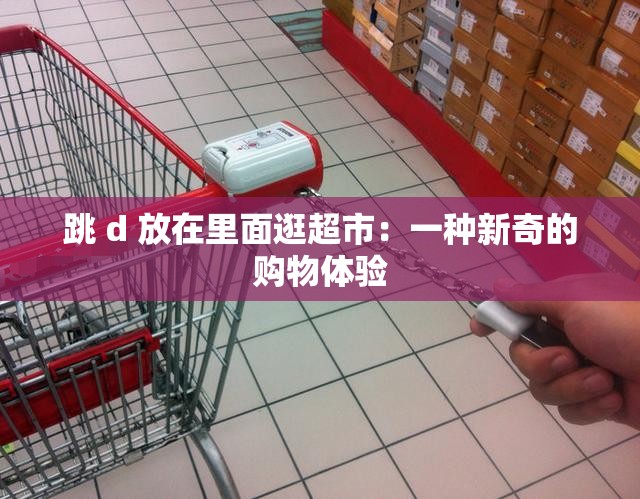 跳 d 放在里面逛超市：一种新奇的购物体验