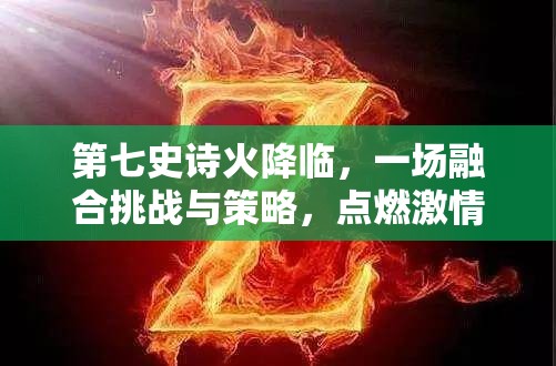 第七史诗火降临，一场融合挑战与策略，点燃激情的火焰盛宴