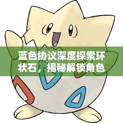 蓝色协议深度探索环状石，揭秘解锁角色神秘力量的终极钥匙