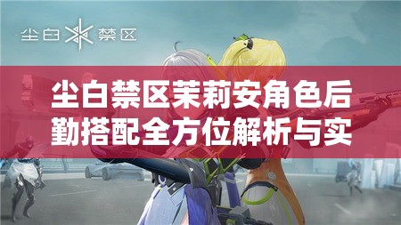尘白禁区茉莉安角色后勤搭配全方位解析与实战攻略