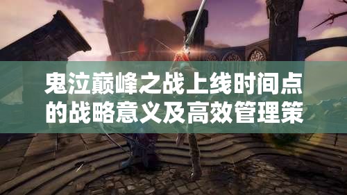 鬼泣巅峰之战上线时间点的战略意义及高效管理策略分析