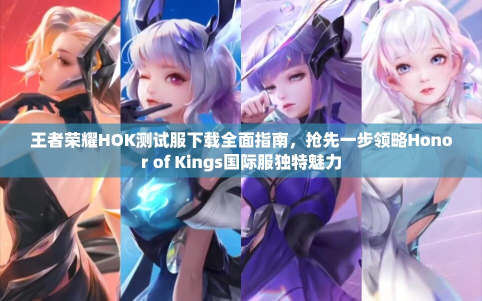 王者荣耀HOK测试服下载全面指南，抢先一步领略Honor of Kings国际服独特魅力