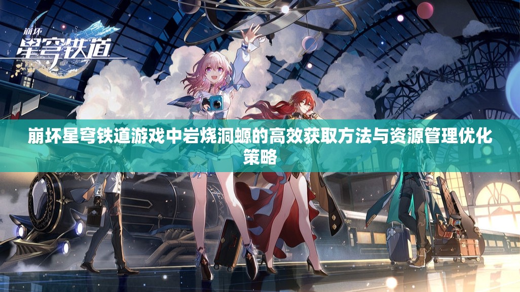 崩坏星穹铁道游戏中岩烧洞螈的高效获取方法与资源管理优化策略