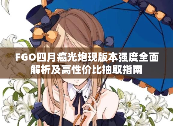 FGO四月癌光炮现版本强度全面解析及高性价比抽取指南