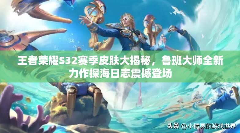 王者荣耀S32赛季皮肤大揭秘，鲁班大师全新力作探海日志震撼登场