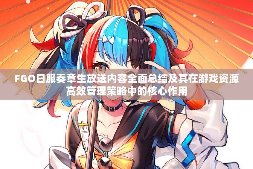 FGO日服奏章生放送内容全面总结及其在游戏资源高效管理策略中的核心作用