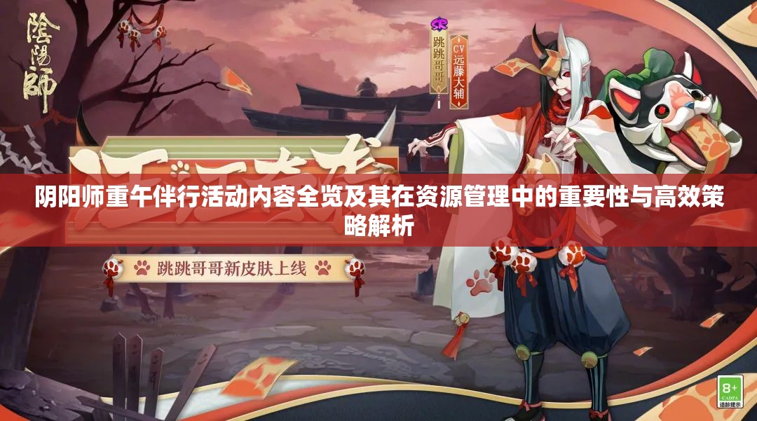 阴阳师重午伴行活动内容全览及其在资源管理中的重要性与高效策略解析