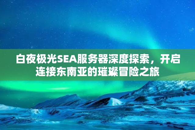 白夜极光SEA服务器深度探索，开启连接东南亚的璀璨冒险之旅
