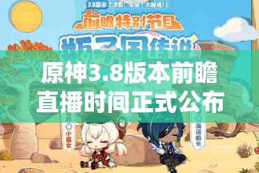 原神3.8版本前瞻直播时间正式公布，精彩游戏内容预告不容任何玩家错过！