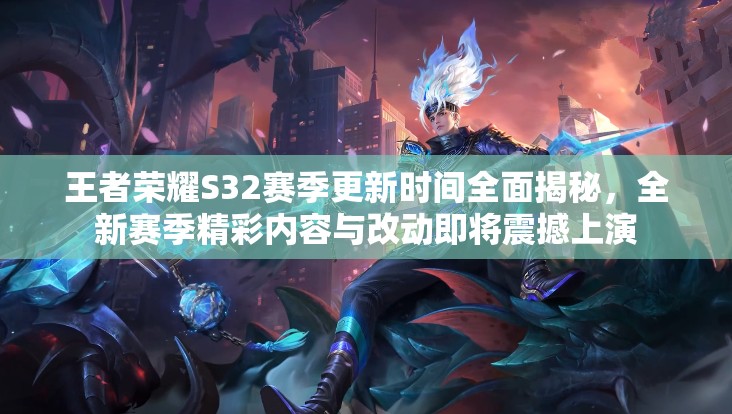 王者荣耀S32赛季更新时间全面揭秘，全新赛季精彩内容与改动即将震撼上演
