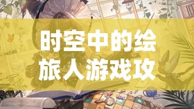 时空中的绘旅人游戏攻略，全面解析潮汐瓦解兑换码与密语口令获取方法