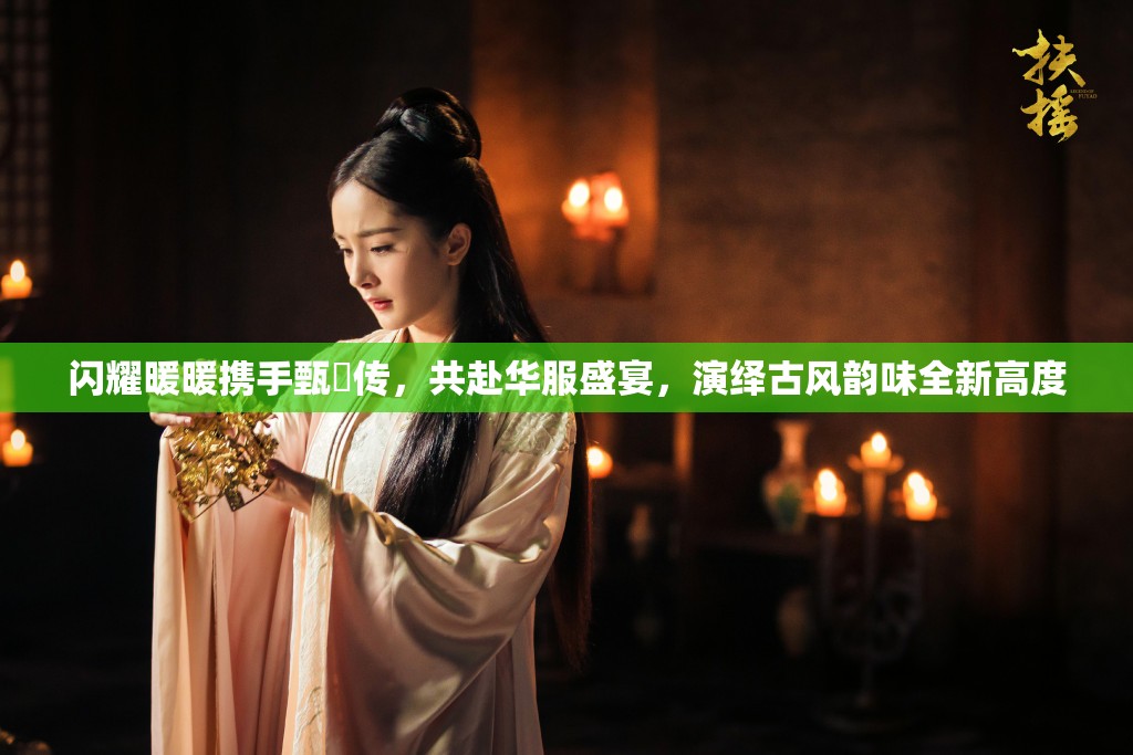 闪耀暖暖携手甄嬛传，共赴华服盛宴，演绎古风韵味全新高度